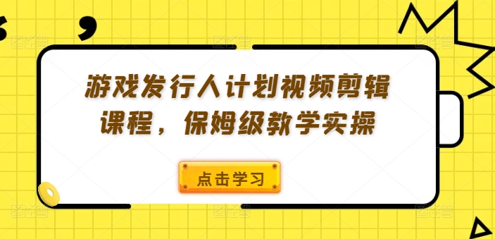 游戏发行人计划视频剪辑课程，保姆级教学实操-彼飞网创