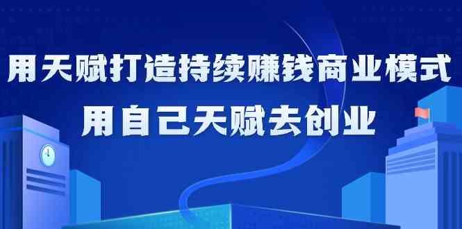 如何利用天赋打造持续赚钱商业模式，用自己天赋去创业(21节课)-彼飞网创