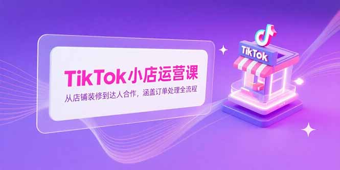 TikTok小店运营课，从店铺装修到达人合作，涵盖订单处理全流程-彼飞网创