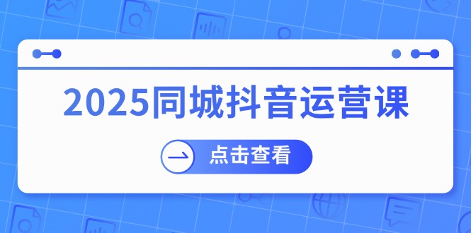 2025同城抖音运营课：涵盖实体店盈利，团购好处，助商家获取流量-彼飞网创