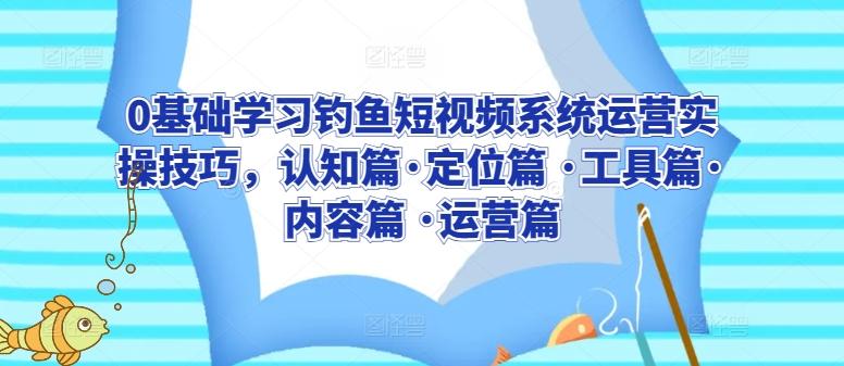 0基础学习钓鱼短视频系统运营实操技巧，认知篇·定位篇 ·工具篇·内容篇 ·运营篇-彼飞网创