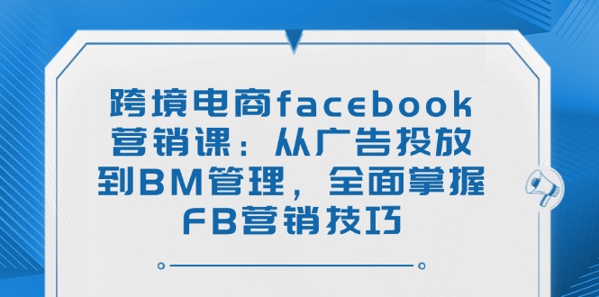 跨境电商facebook营销课：从广告投放到BM管理，全面掌握FB营销技巧-彼飞网创