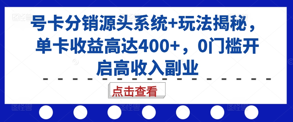 号卡分销源头系统+玩法揭秘，单卡收益高达400+，0门槛开启高收入副业-彼飞网创