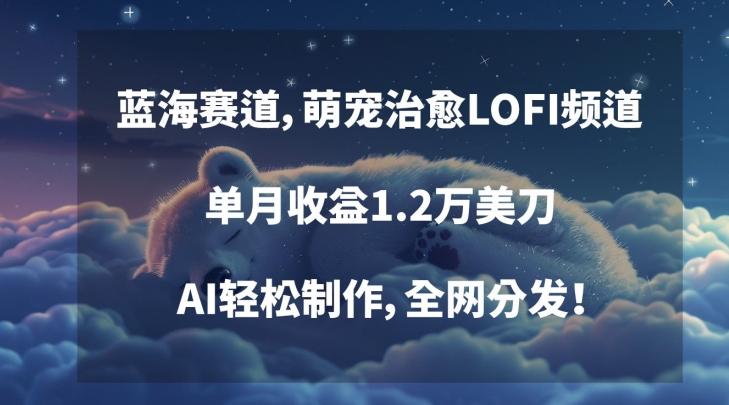 蓝海赛道，萌宠治愈LOFI频道，单月收益1.2万美刀，AI轻松制作，全网分发【揭秘】-彼飞网创