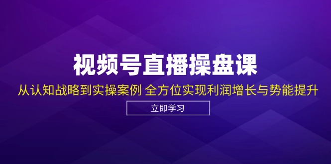 视频号直播操盘课，从认知战略到实操案例 全方位实现利润增长与势能提升-彼飞网创