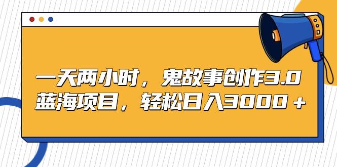 一天两小时，鬼故事创作3.0，蓝海项目，轻松日入3000＋-彼飞网创