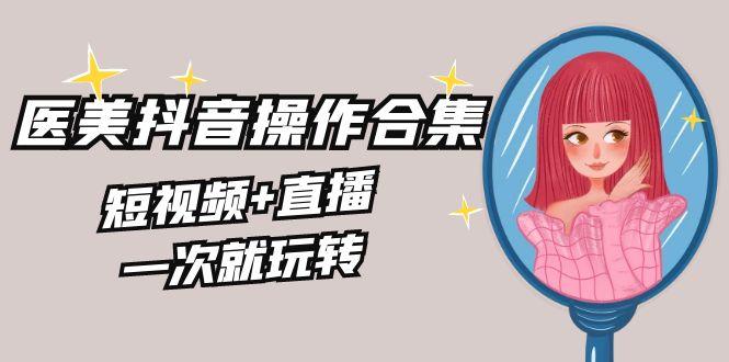 美业全干货·生美·医美抖音操作合集，短视频+直播，一次就玩转-彼飞网创