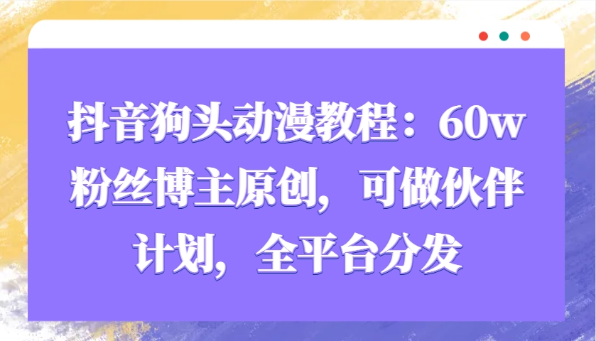 抖音狗头动漫教程：60w粉丝博主原创，可做伙伴计划，全平台分发-彼飞网创