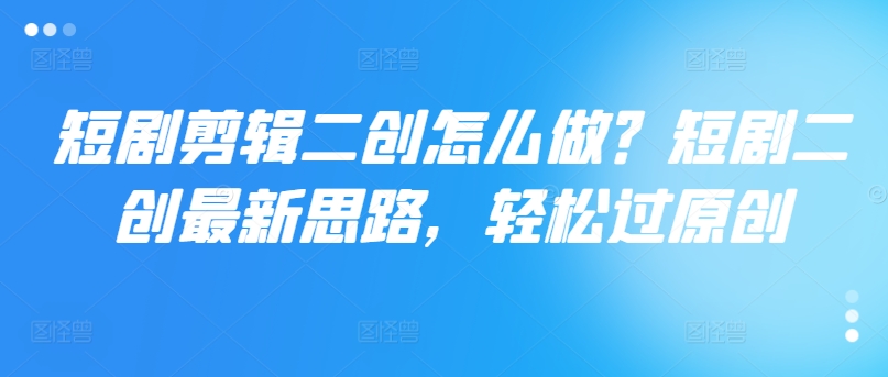 短剧剪辑二创怎么做？短剧二创最新思路，轻松过原创-彼飞网创