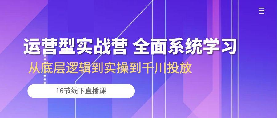 运营型实战营 全面系统学习-从底层逻辑到实操到千川投放(16节线下直播课-彼飞网创