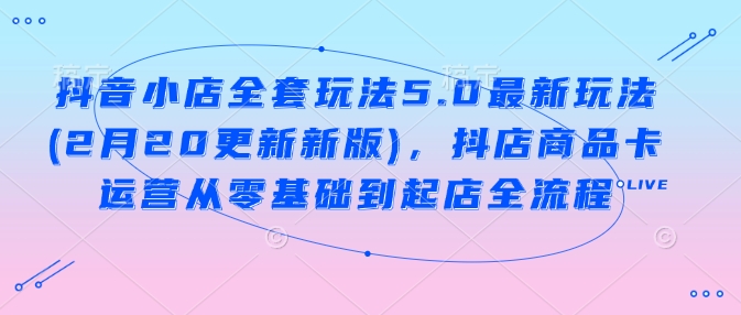 抖音小店全套玩法5.0最新玩法(2月20更新新版)，抖店商品卡运营从零基础到起店全流程-彼飞网创