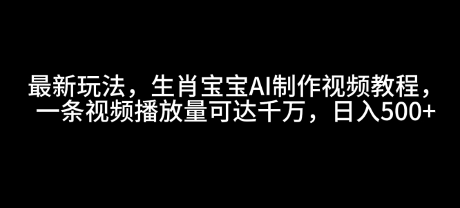 最新玩法，生肖宝宝AI制作视频教程，一条视频播放量可达千万，日入5张【揭秘】-彼飞网创