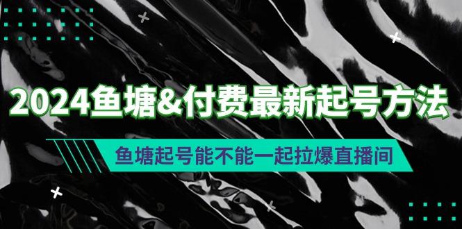 (9507期)2024鱼塘&付费最新起号方法：鱼塘起号能不能一起拉爆直播间-彼飞网创