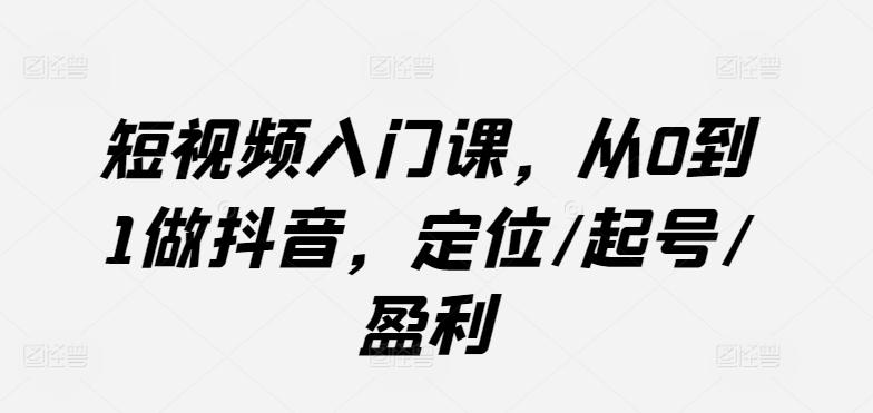 短视频入门课，从0到1做抖音，定位/起号/盈利-彼飞网创