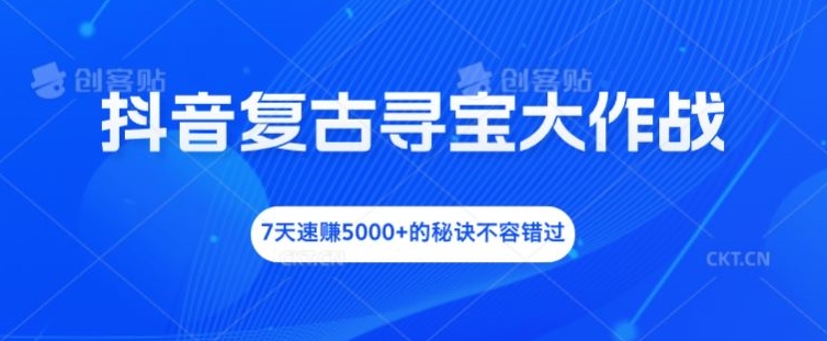 抖音复古寻宝大作战，7天速赚5000+的秘诀不容错过【揭秘】-彼飞网创