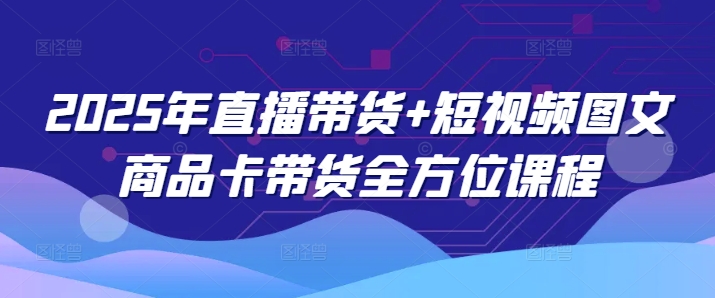 2025年直播带货+短视频图文商品卡带货全方位课程-彼飞网创