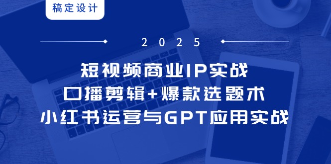 短视频商业IP实战6期：口播剪辑+爆款选题术，小红书运营与GPT应用实战-彼飞网创