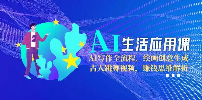 AI生活应用课：AI写作全流程，绘画创意生成，古人跳舞视频，赚钱思维解析-彼飞网创