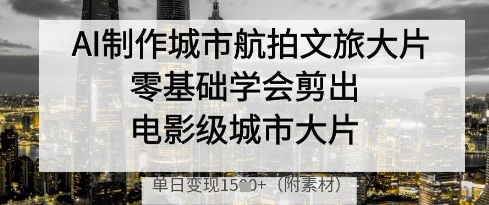 AI制作城市航拍文旅大片，零基础学会剪出电影级城市大片，单日变现多张-彼飞网创