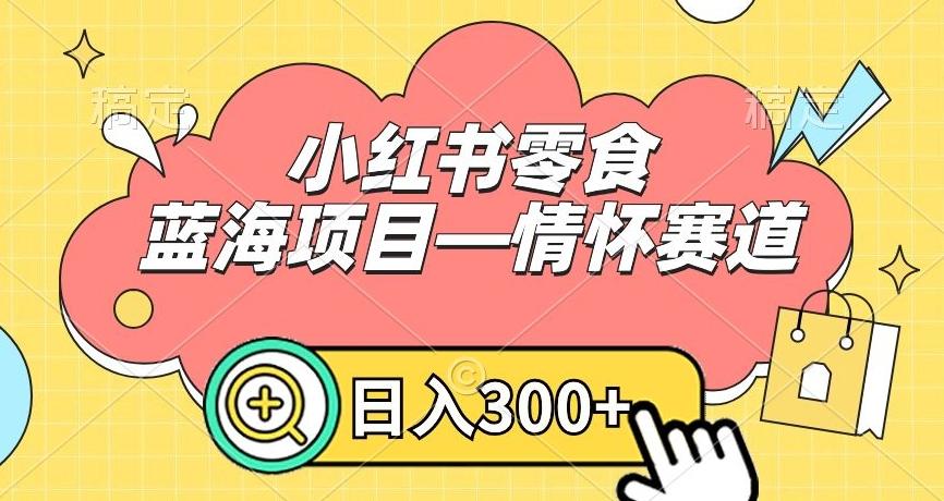 小红书零食蓝海项目—情怀赛道，0门槛，日入300+【揭秘】-彼飞网创