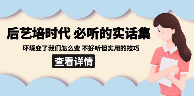 后艺培时代之必听的实话集：环境变了我们怎么变 不好听但实用的技巧-彼飞网创