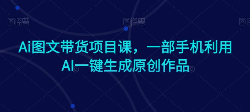 Ai图文带货项目课，一部手机利用AI一键生成原创作品-彼飞网创