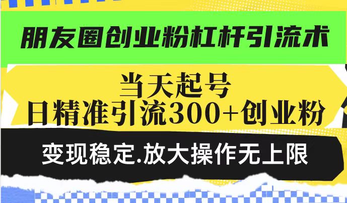 朋友圈创业粉杠杆引流术，投产高轻松日引300+创业粉，变现稳定.放大操…-彼飞网创