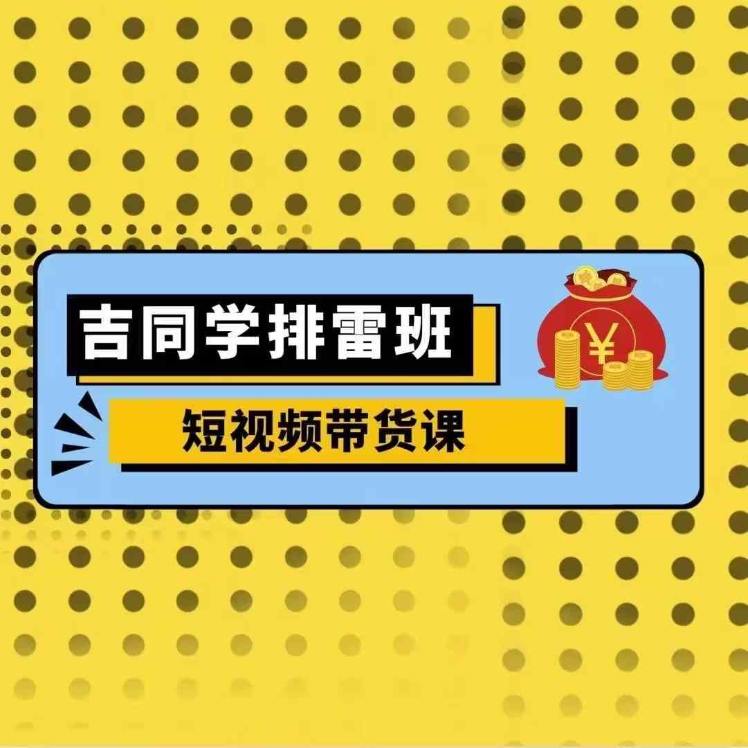 吉同学排雷班短视频带货课，零基础·详解流量成果-彼飞网创