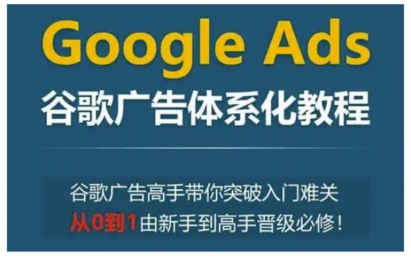 Google Ads谷歌广告体系化教程，谷歌广告高手带你突破入门难关，从0到1由新手到高手晋级必修-彼飞网创