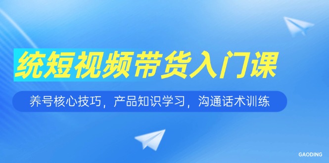短视频带货入门课，养号核心技巧，产品知识学习，沟通话术训练-彼飞网创