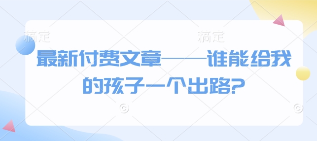 最新付费文章——谁能给我的孩子一个出路?-彼飞网创