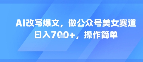 AI改写爆文，做公众号美女赛道，日入7张+，操作简单-彼飞网创