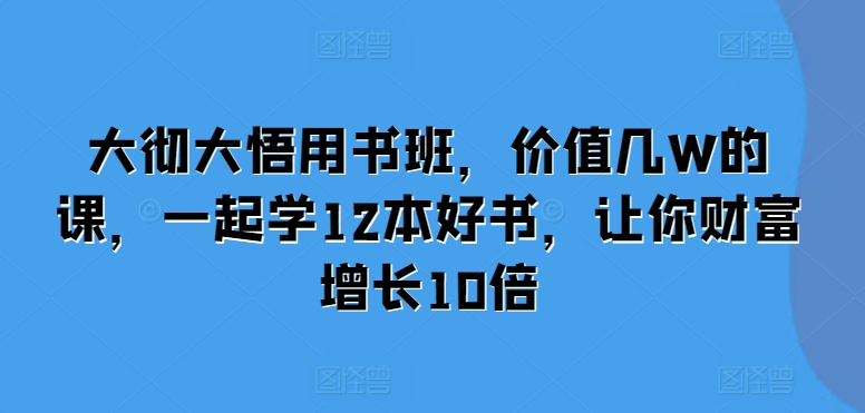 大彻大悟用书班，价值几W的课，一起学12本好书，让你财富增长10倍-彼飞网创