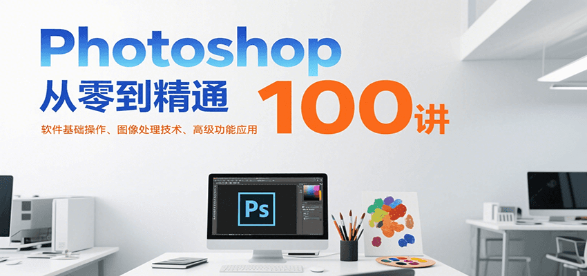 Photoshop从零到精通100讲：软件基础操作、图像处理技术、高级功能应用-彼飞网创