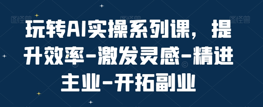 玩转AI实操系列课，提升效率-激发灵感-精进主业-开拓副业-彼飞网创