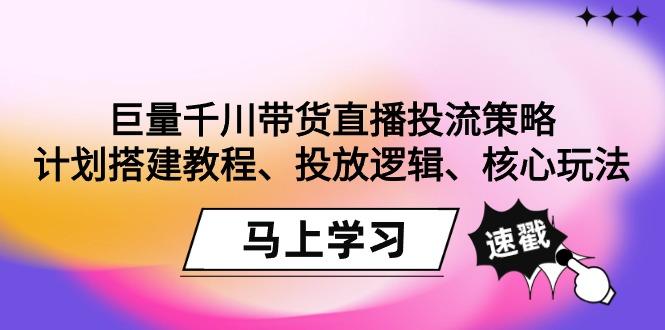 巨量千川带货直播投流策略：计划搭建教程、投放逻辑、核心玩法！-彼飞网创