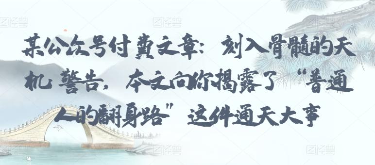 某公众号付费文章：刻入骨髓的天机: 警告，本文向你揭露了 “普通人的翻身路” 这件通天大事-彼飞网创