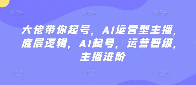大佬带你起号，AI运营型主播，底层逻辑，AI起号，运营晋级，主播进阶-彼飞网创