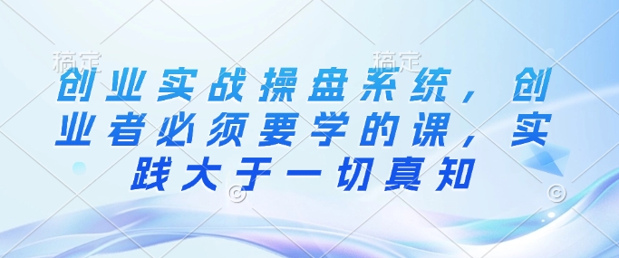 创业实战操盘系统，创业者必须要学的课，实践大于一切真知-彼飞网创