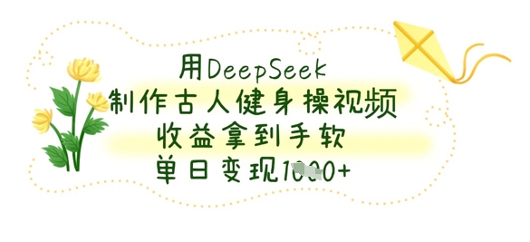 用DeepSeek制作古人健身操视频，收益拿到手软，单日变现数张-彼飞网创