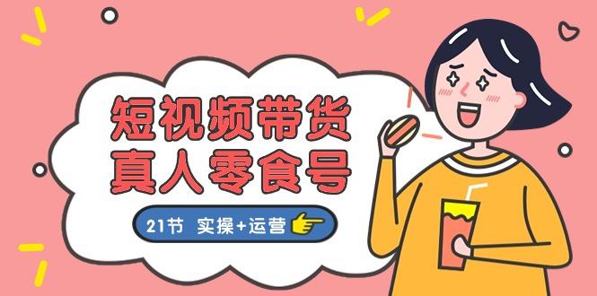 短视频带货&真人零食号：更全面的零食带货教程：21节 实操+运营-彼飞网创