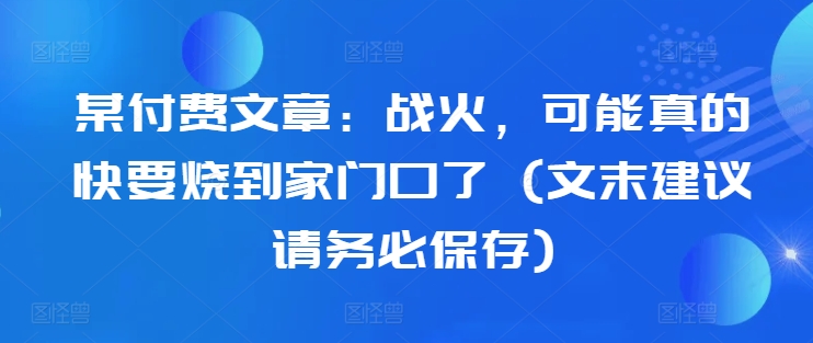 某付费文章：战火，可能真的快要烧到家门口了 (文末建议请务必保存)-彼飞网创
