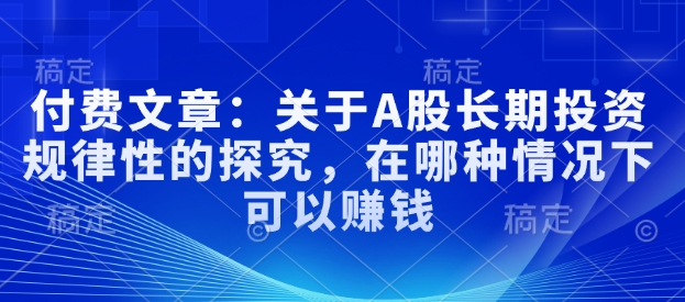 付费文章：关于A股长期投资规律性的探究，在哪种情况下可以赚钱-彼飞网创