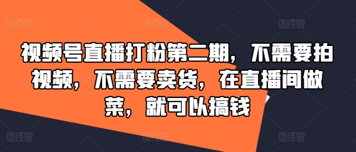视频号直播打粉第二期，不需要拍视频，不需要卖货，在直播间做菜，就可以搞钱-彼飞网创