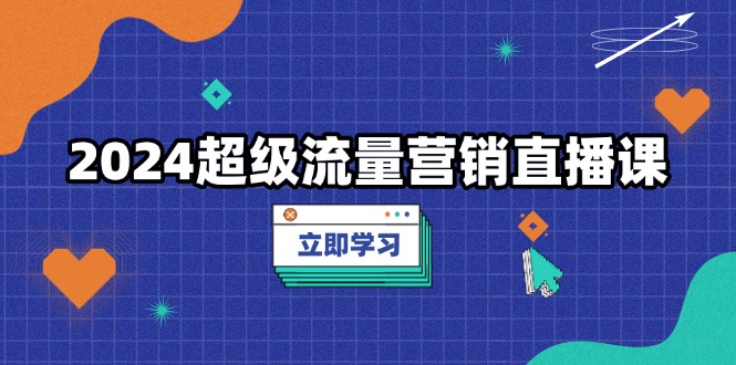 2024超级流量营销直播课，低成本打法，提升流量转化率，案例拆解爆款-彼飞网创