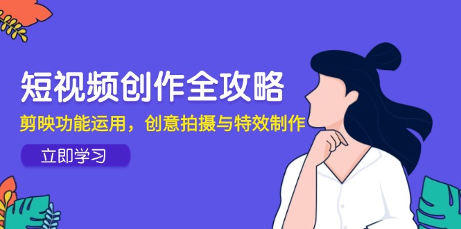 短视频创作全攻略，剪映功能运用，创意拍摄与特效制作-彼飞网创
