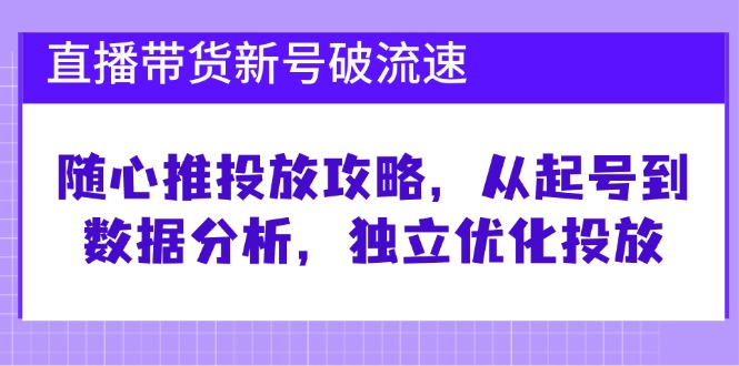 直播带货新号破 流速：随心推投放攻略，从起号到数据分析，独立优化投放-彼飞网创