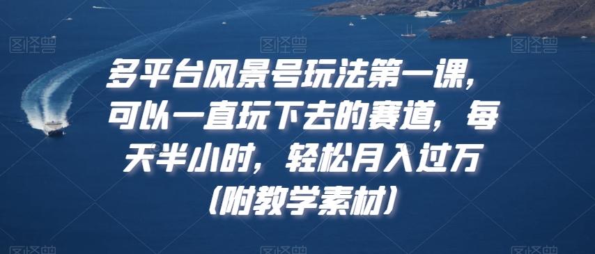 多平台风景号玩法第一课，可以一直玩下去的赛道，每天半小时，轻松月入过万（附教学素材）【揭秘】-彼飞网创