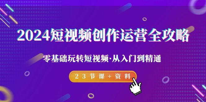 2024短视频-创作运营全攻略，零基础玩转短视频·从入门到精通-23节课+资料-彼飞网创