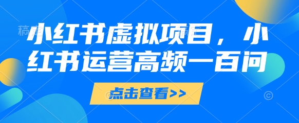 小红书虚拟项目，小红书运营高频一百问【文档】-彼飞网创